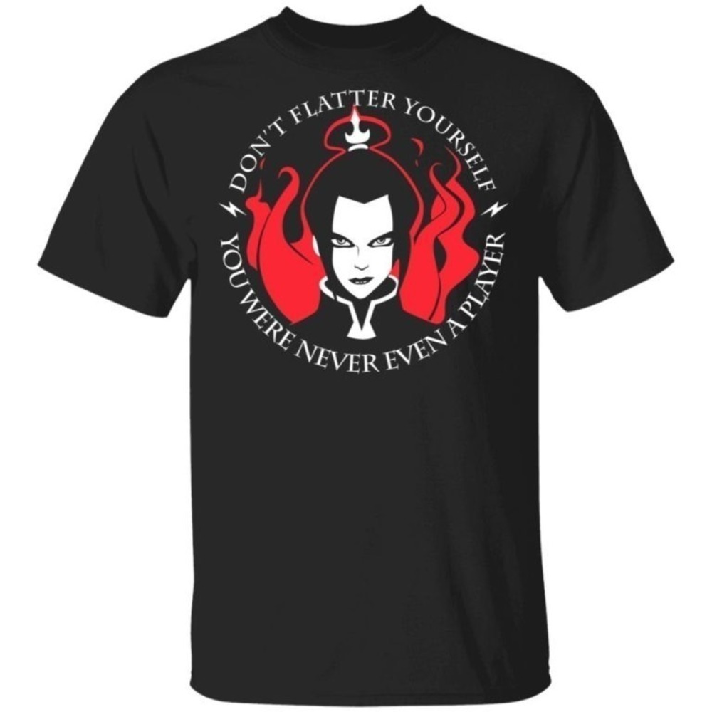 Dont Flatter Yourself You Were Never Even A Player Azula Tshirts